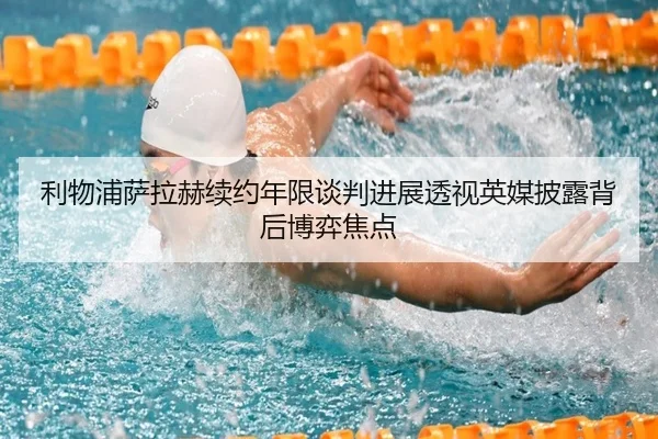 利物浦萨拉赫续约年限谈判进展透视英媒披露背后博弈焦点