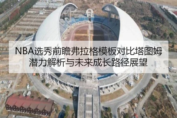 NBA选秀前瞻弗拉格模板对比塔图姆潜力解析与未来成长路径展望