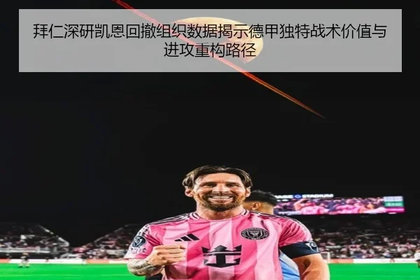 拜仁深研凯恩回撤组织数据揭示德甲独特战术价值与进攻重构路径