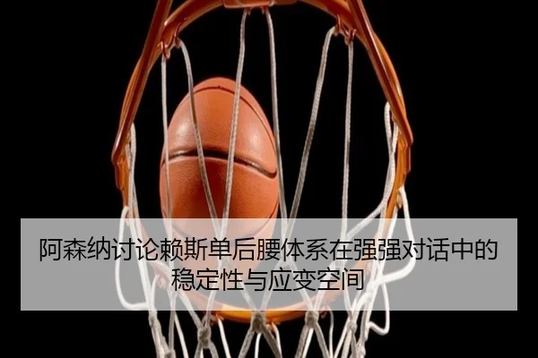 阿森纳讨论赖斯单后腰体系在强强对话中的稳定性与应变空间