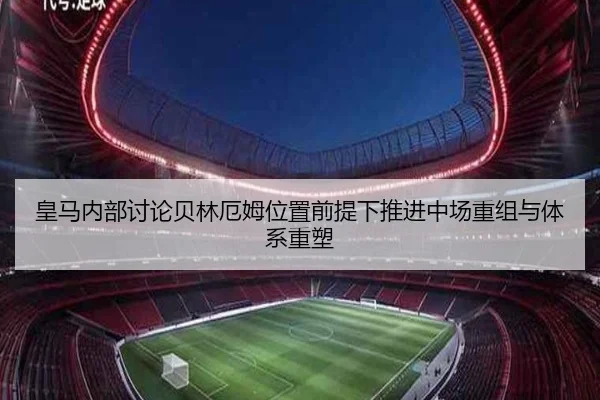 皇马内部讨论贝林厄姆位置前提下推进中场重组与体系重塑