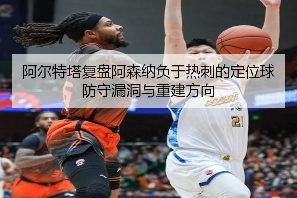 阿尔特塔复盘阿森纳负于热刺的定位球防守漏洞与重建方向
