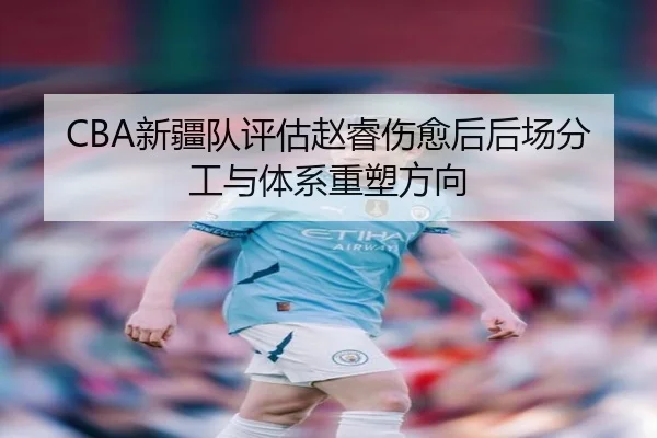 CBA新疆队评估赵睿伤愈后后场分工与体系重塑方向