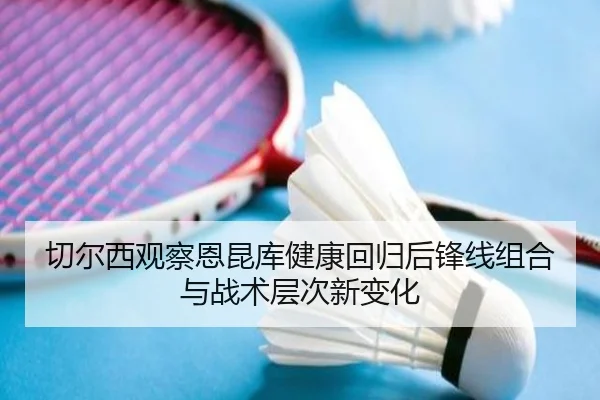 切尔西观察恩昆库健康回归后锋线组合与战术层次新变化