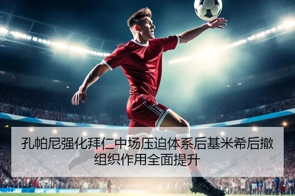 孔帕尼强化拜仁中场压迫体系后基米希后撤组织作用全面提升