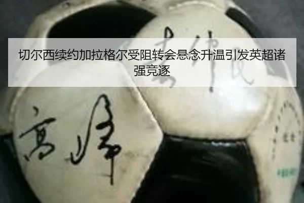 切尔西续约加拉格尔受阻转会悬念升温引发英超诸强竞逐